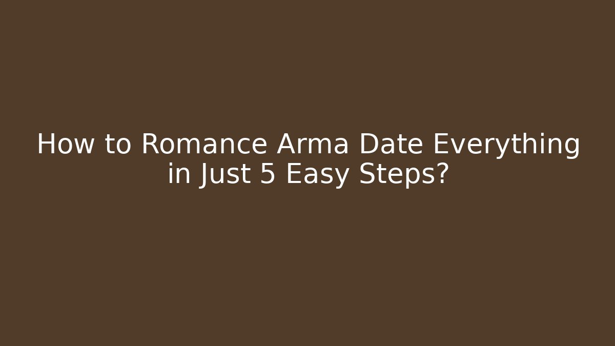 How to Romance Arma Date Everything in Just 5 Easy Steps?