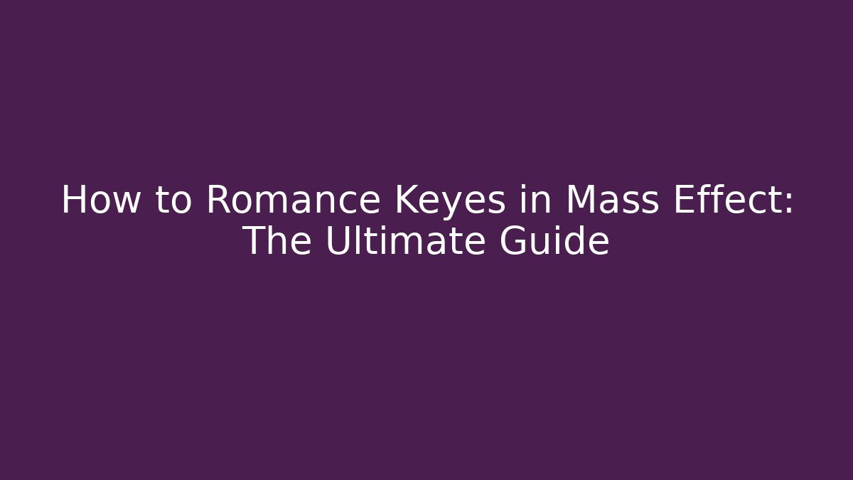 How to Romance Keyes in Mass Effect: The Ultimate Guide