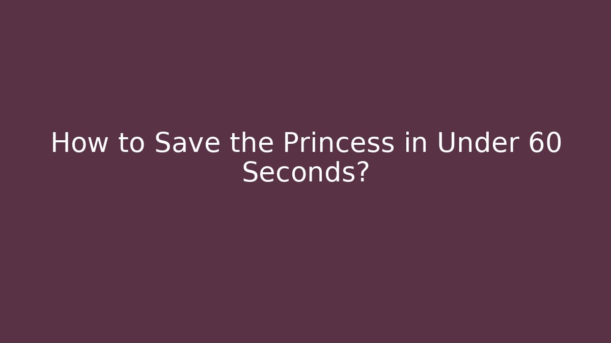 How to Save the Princess in Under 60 Seconds?