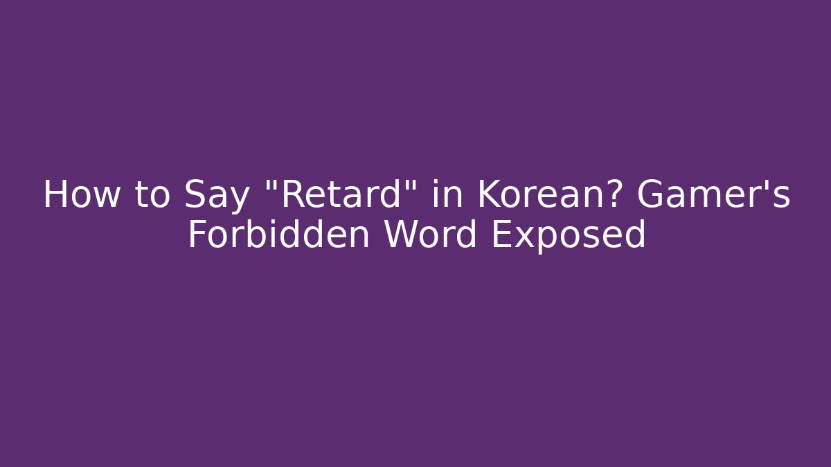 How to Say "Retard" in Korean? Gamer's Forbidden Word Exposed