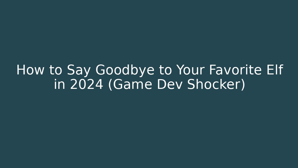How to Say Goodbye to Your Favorite Elf in 2024 (Game Dev Shocker)