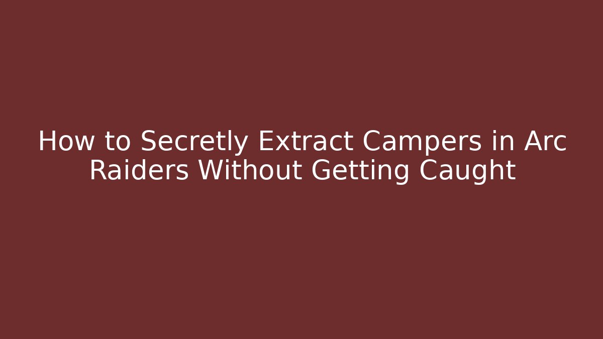 How to Secretly Extract Campers in Arc Raiders Without Getting Caught