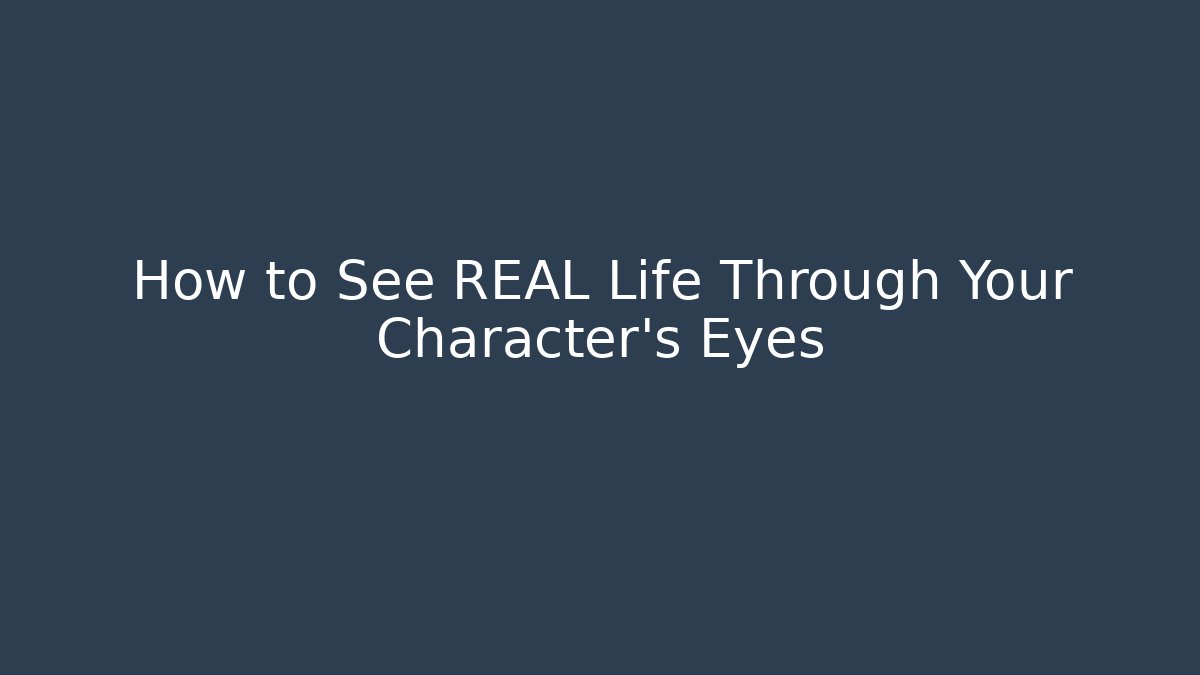 How to See REAL Life Through Your Character's Eyes