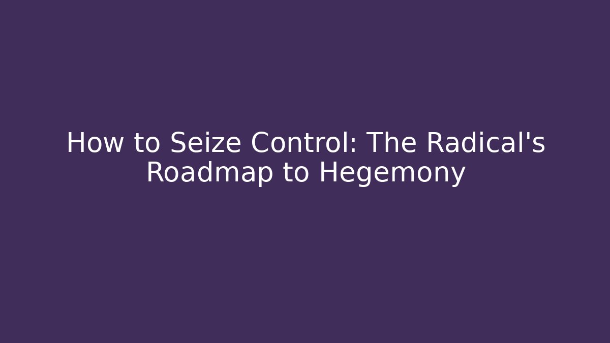 How to Seize Control: The Radical’s Roadmap to Hegemony