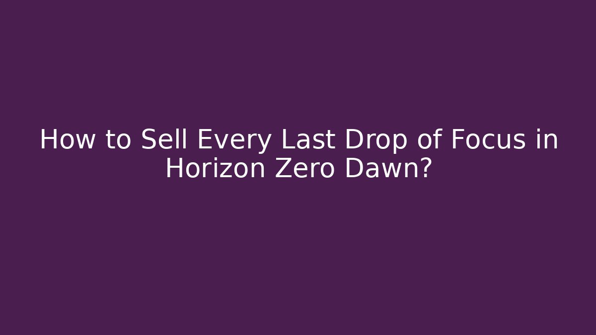 How to Sell Every Last Drop of Focus in Horizon Zero Dawn?