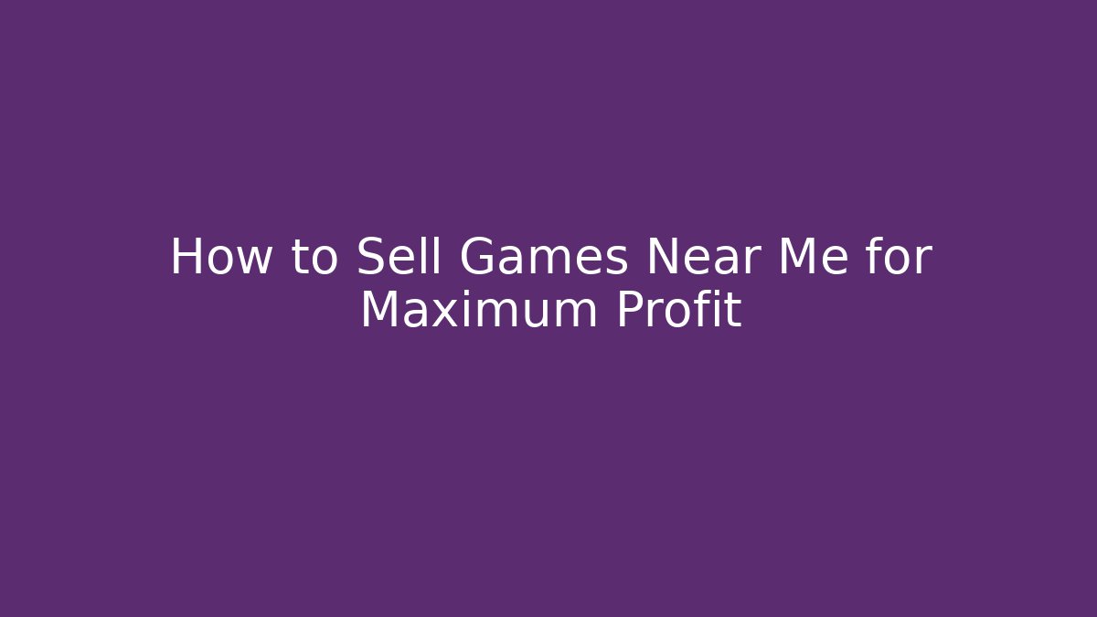 How to Sell Games Near Me for Maximum Profit
