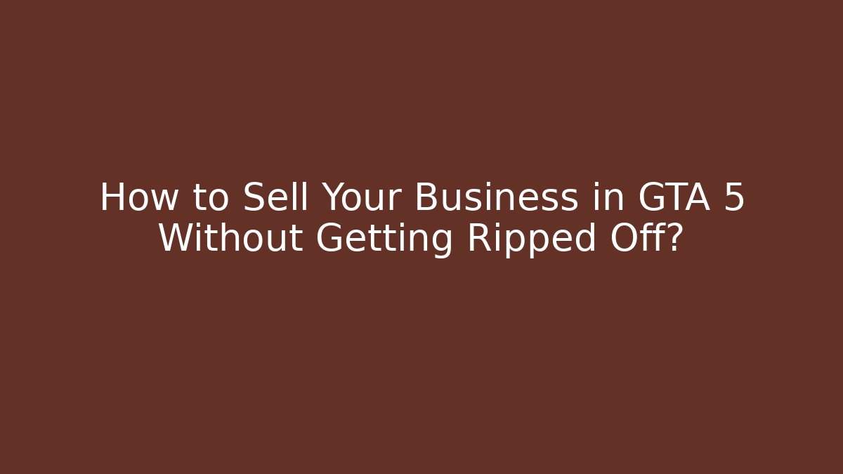 How to Sell Your Business in GTA 5 Without Getting Ripped Off?