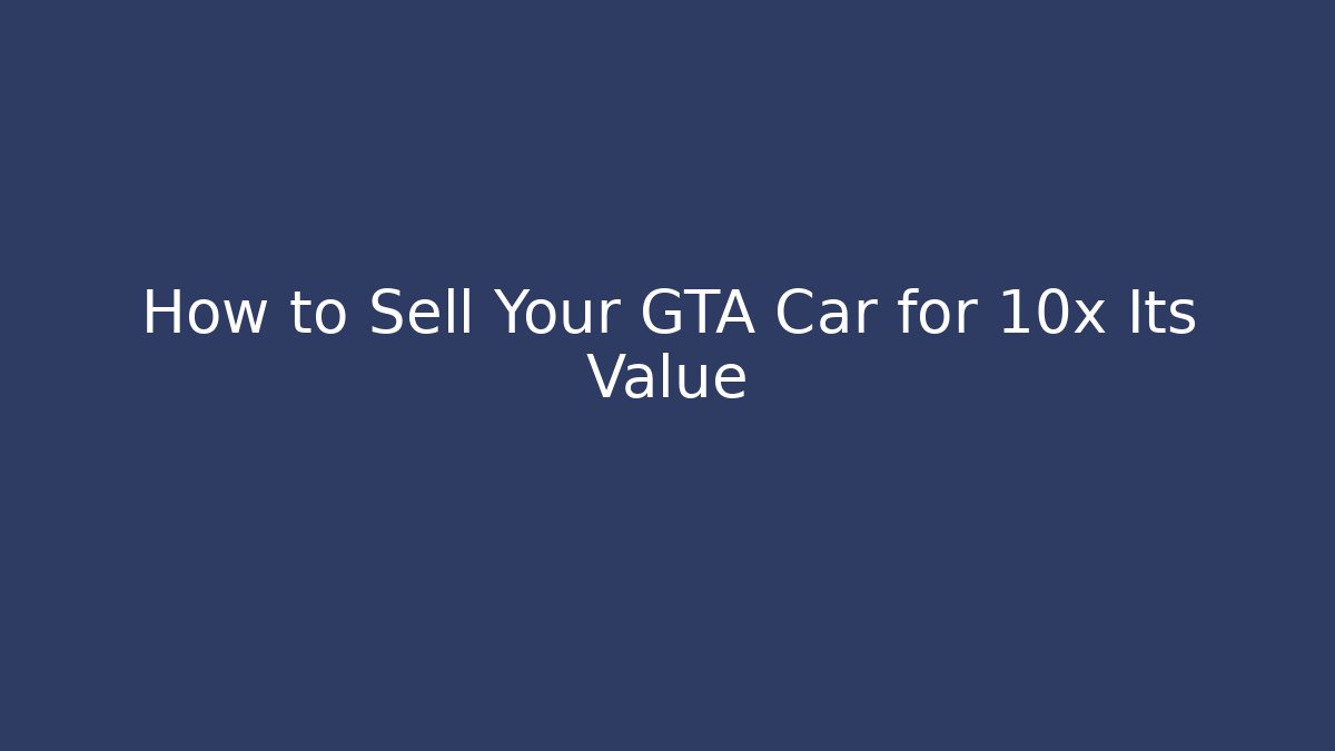 How to Sell Your GTA Car for 10x Its Value