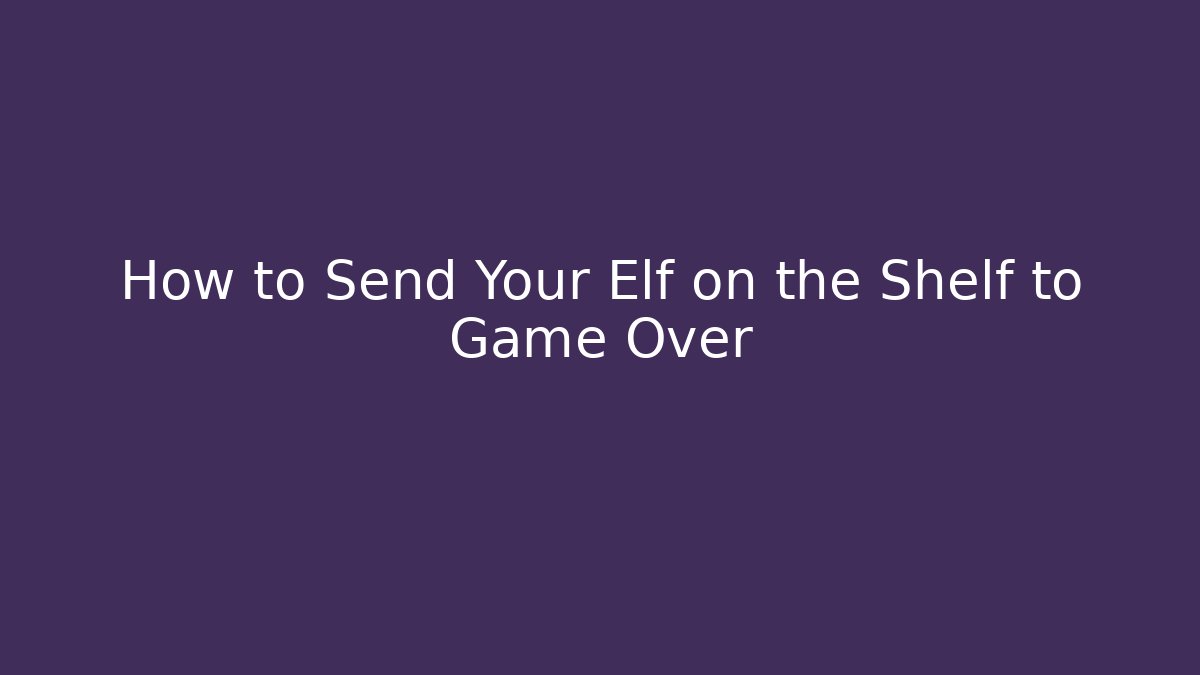 How to Send Your Elf on the Shelf to Game Over