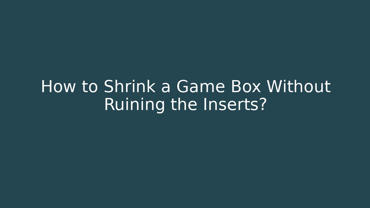 How to Shrink a Game Box Without Ruining the Inserts?
