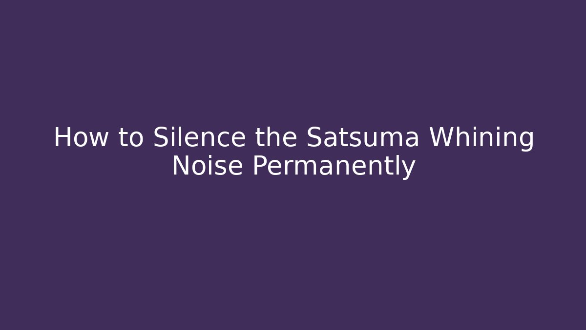 How to Silence the Satsuma Whining Noise Permanently - Critter Realm