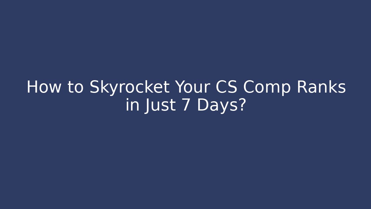 How to Skyrocket Your CS Comp Ranks in Just 7 Days?