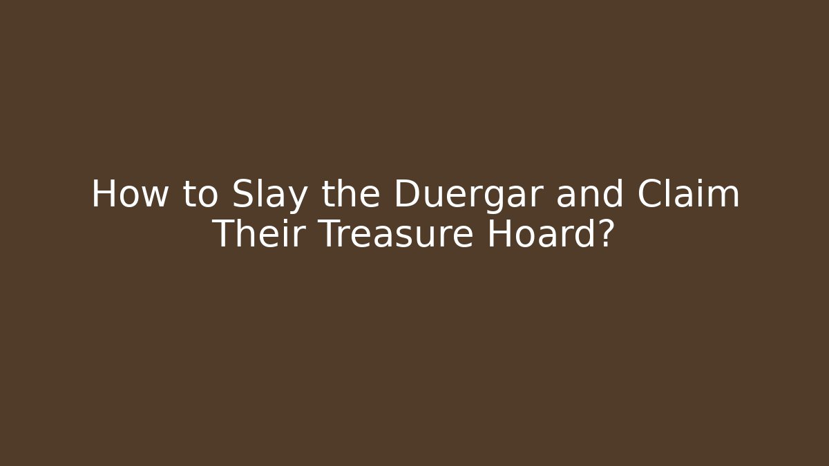 How to Slay the Duergar and Claim Their Treasure Hoard?