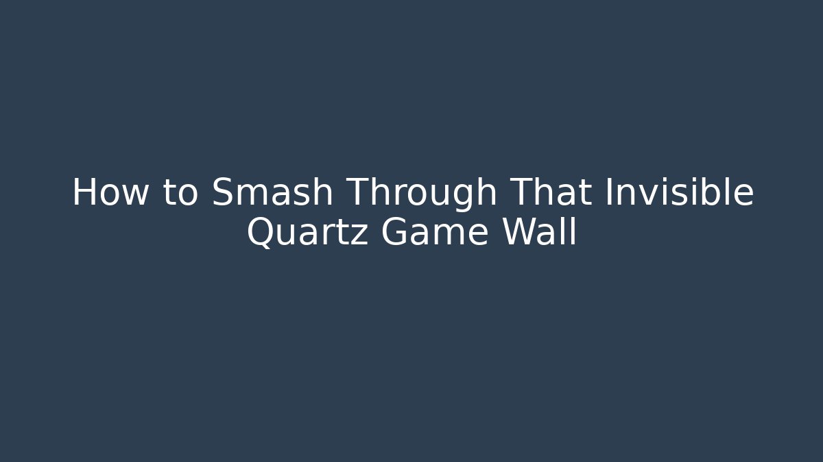 How to Smash Through That Invisible Quartz Game Wall