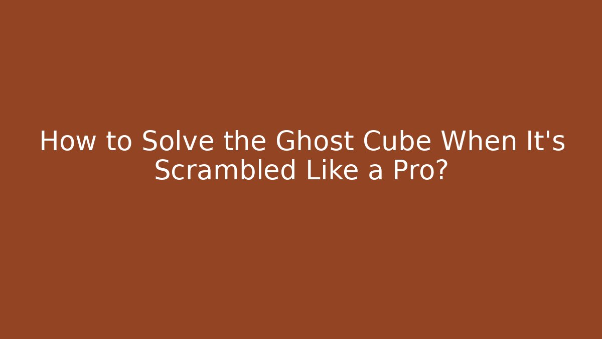 How to Solve the Ghost Cube When It's Scrambled Like a Pro?