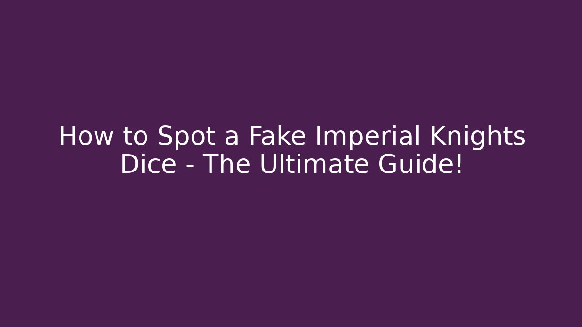 How to Spot a Fake Imperial Knights Dice – The Ultimate Guide!