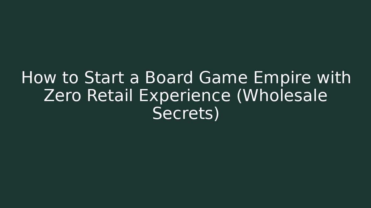 How to Start a Board Game Empire with Zero Retail Experience (Wholesale Secrets)