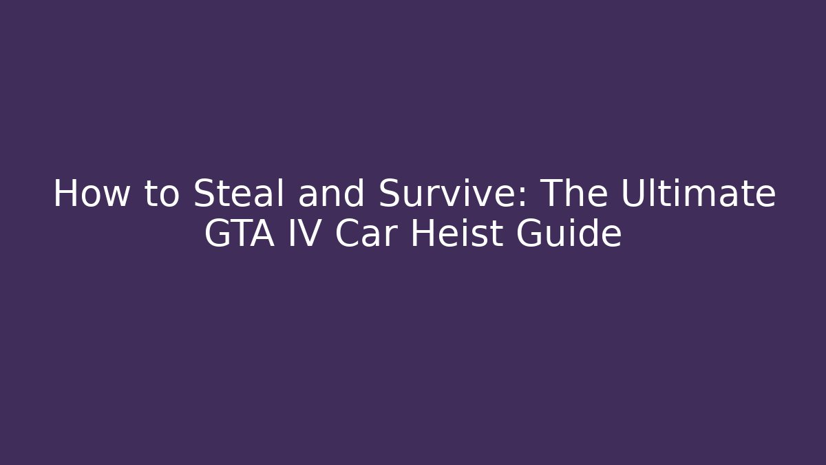 How to Steal and Survive: The Ultimate GTA IV Car Heist Guide