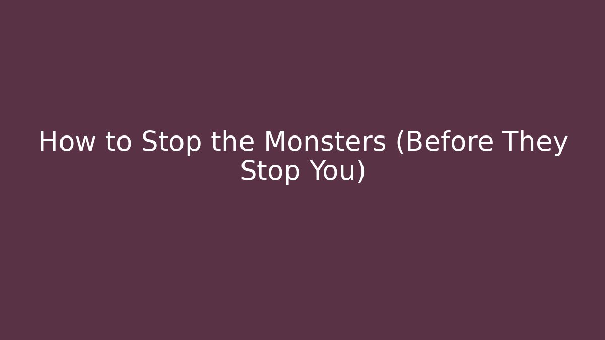 How to Stop the Monsters (Before They Stop You)
