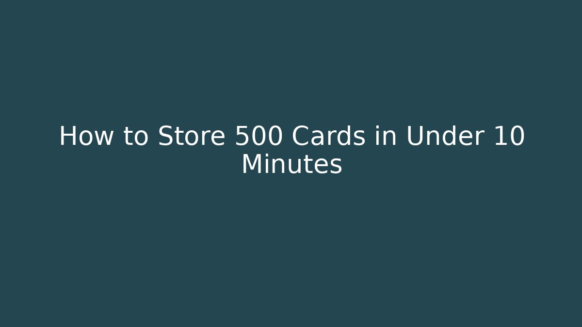 How to Store 500 Cards in Under 10 Minutes