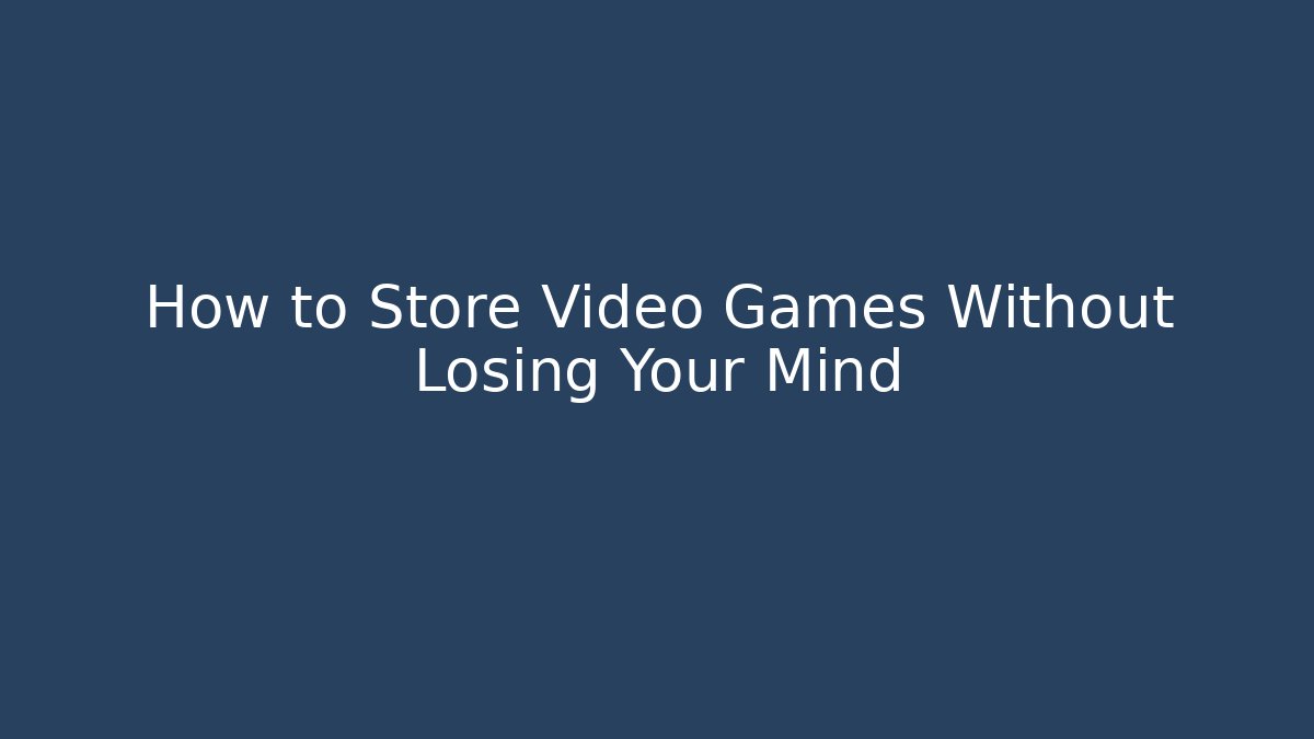 How to Store Video Games Without Losing Your Mind