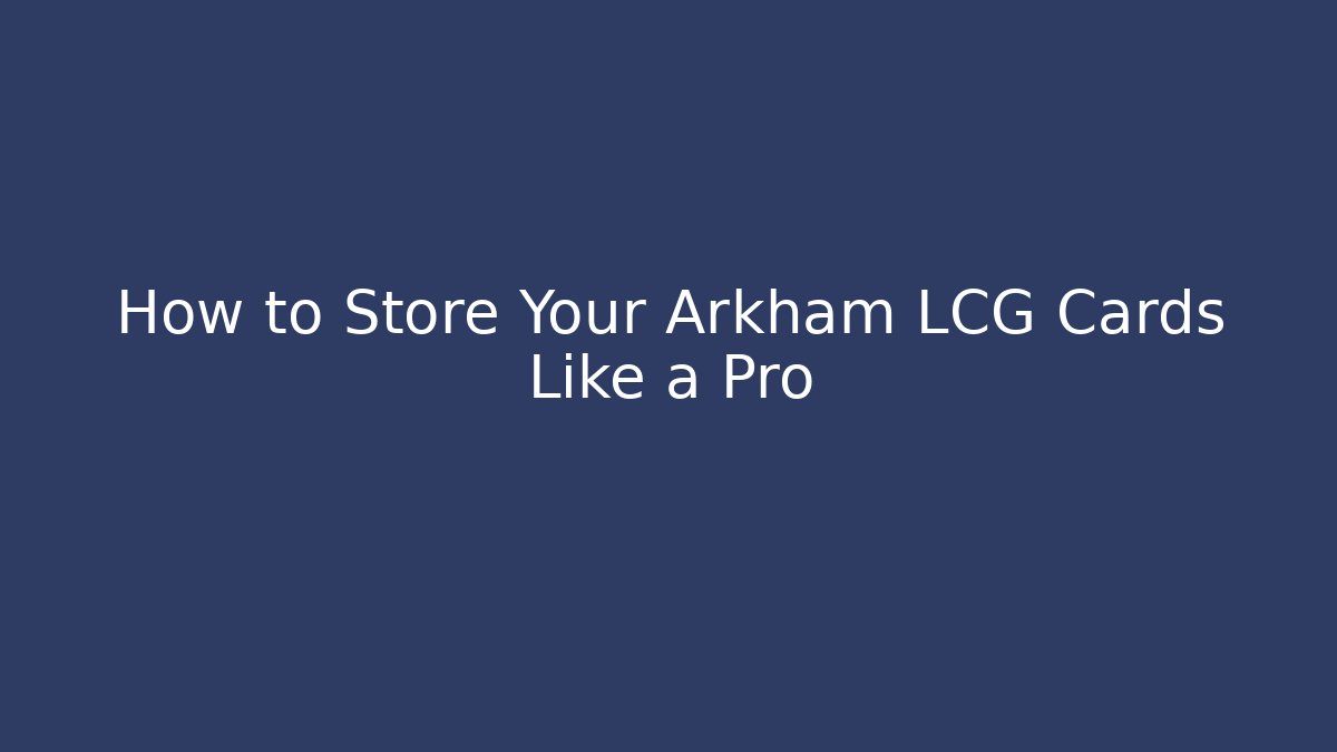 How to Store Your Arkham LCG Cards Like a Pro