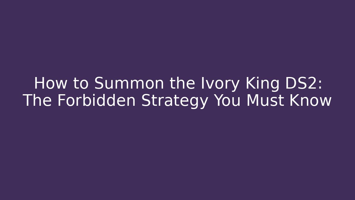 How to Summon the Ivory King DS2: The Forbidden Strategy You Must Know