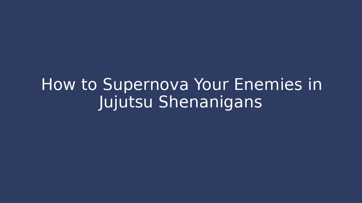How to Supernova Your Enemies in Jujutsu Shenanigans