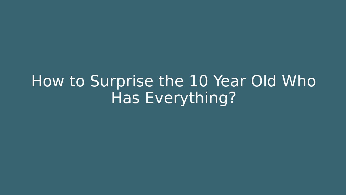 How to Surprise the 10 Year Old Who Has Everything?