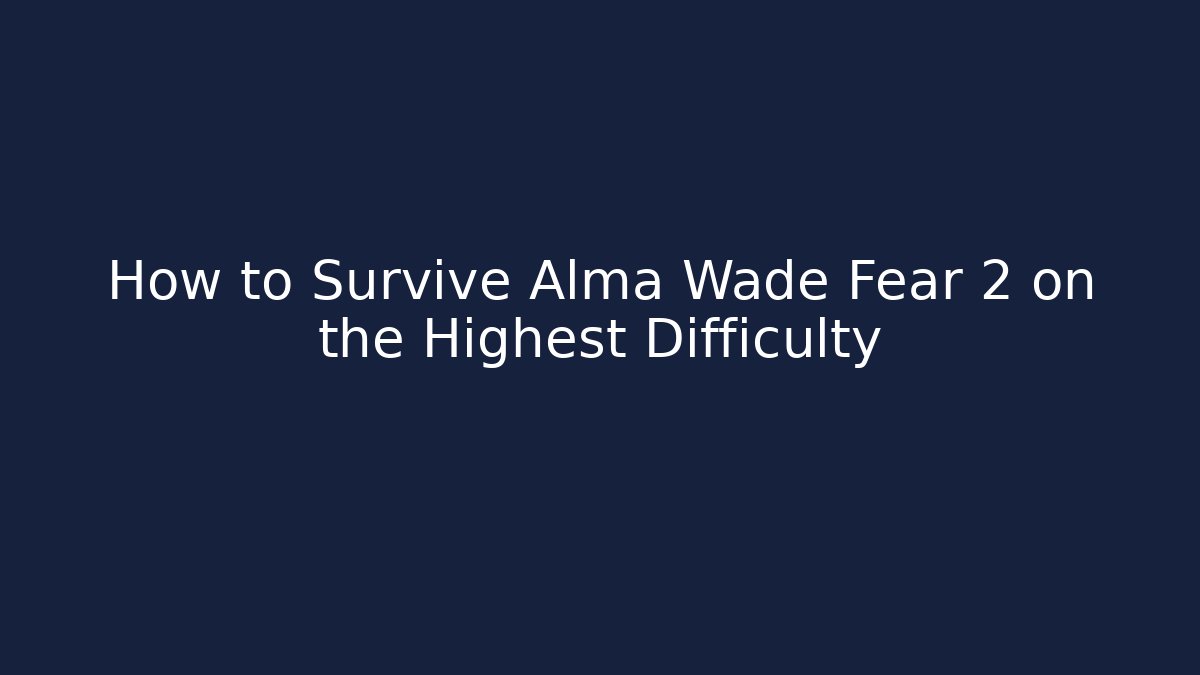 How to Survive Alma Wade Fear 2 on the Highest Difficulty