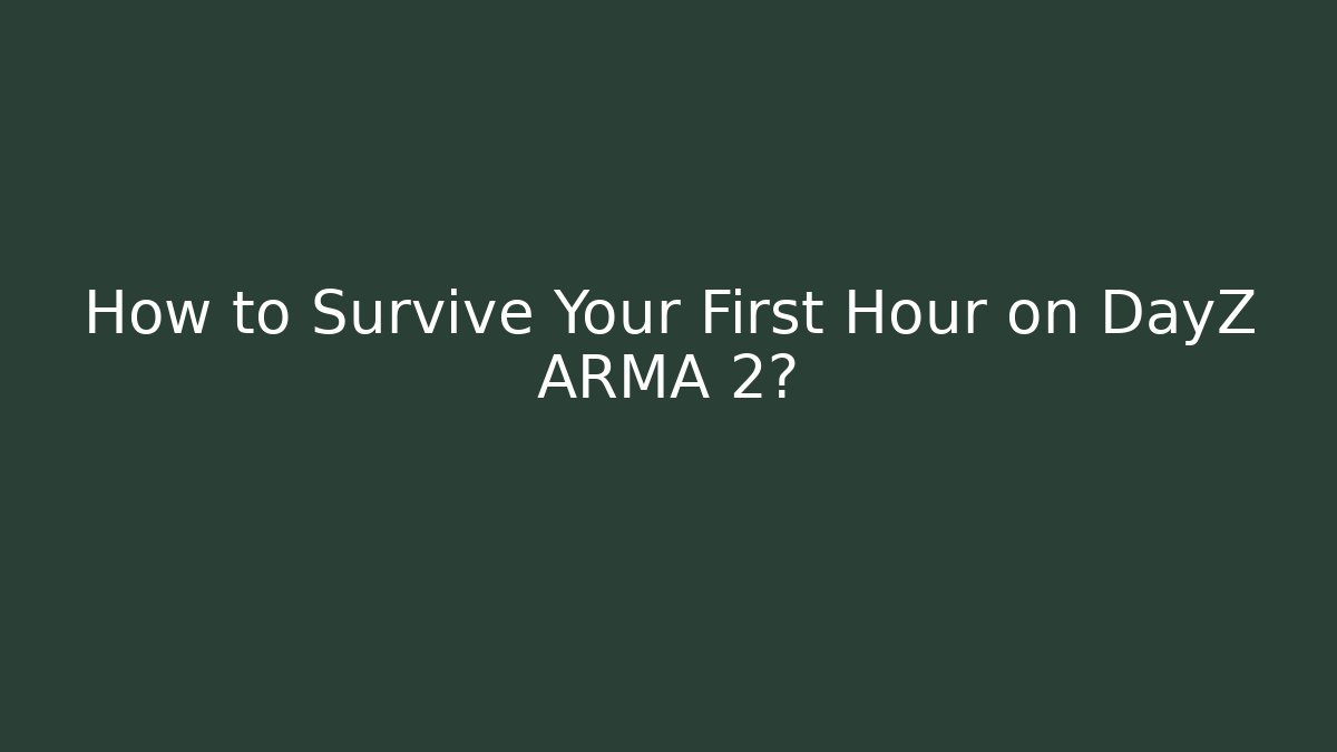 How to Survive Your First Hour on DayZ ARMA 2?