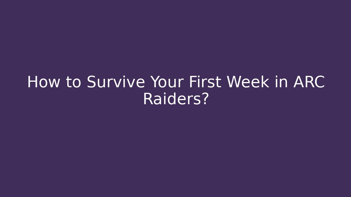 How to Survive Your First Week in ARC Raiders?