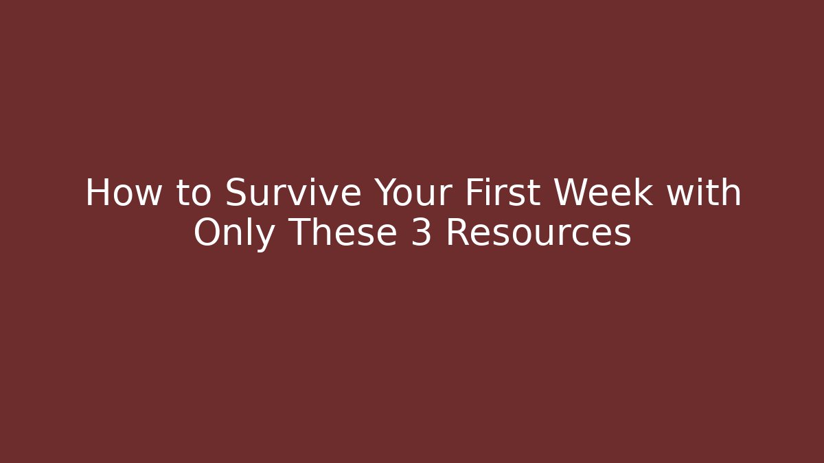 How to Survive Your First Week with Only These 3 Resources