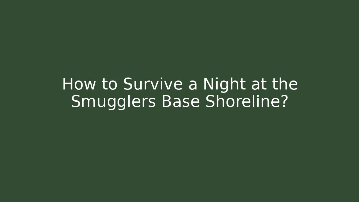 How to Survive a Night at the Smugglers Base Shoreline?