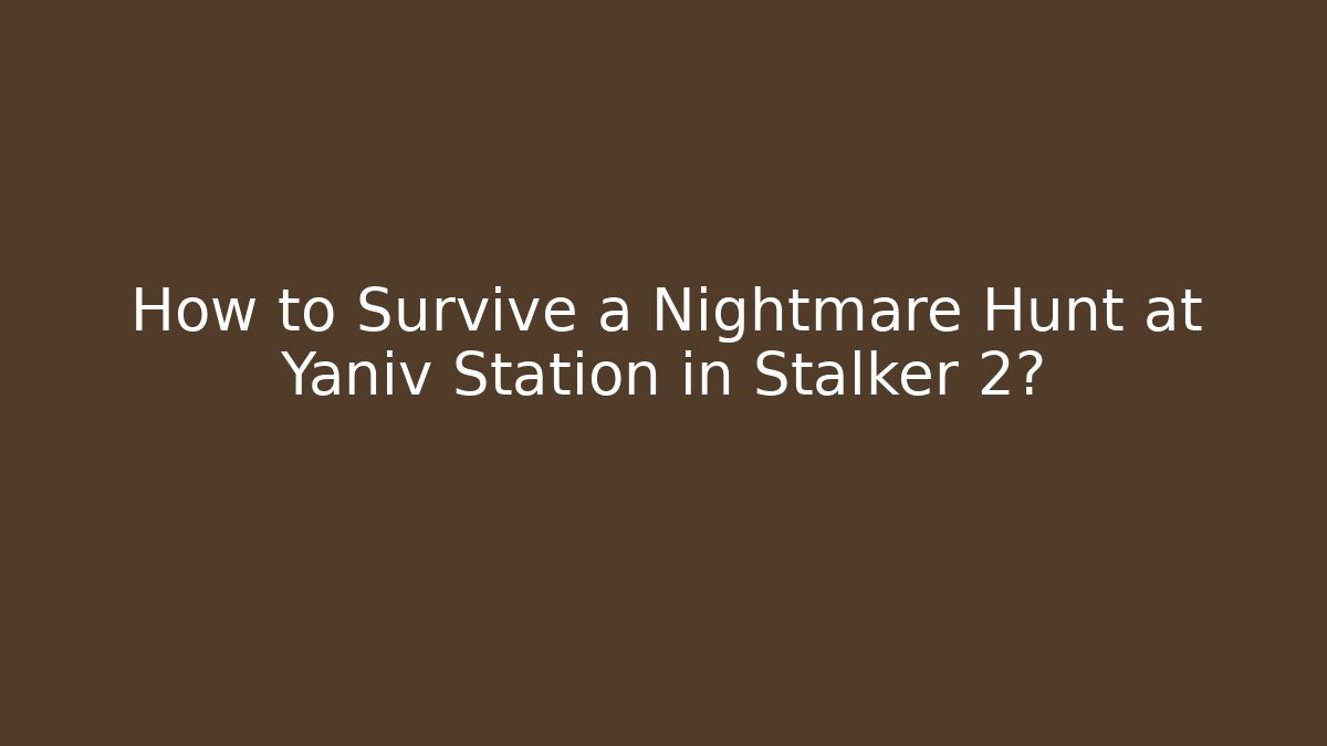 How to Survive a Nightmare Hunt at Yaniv Station in Stalker 2?