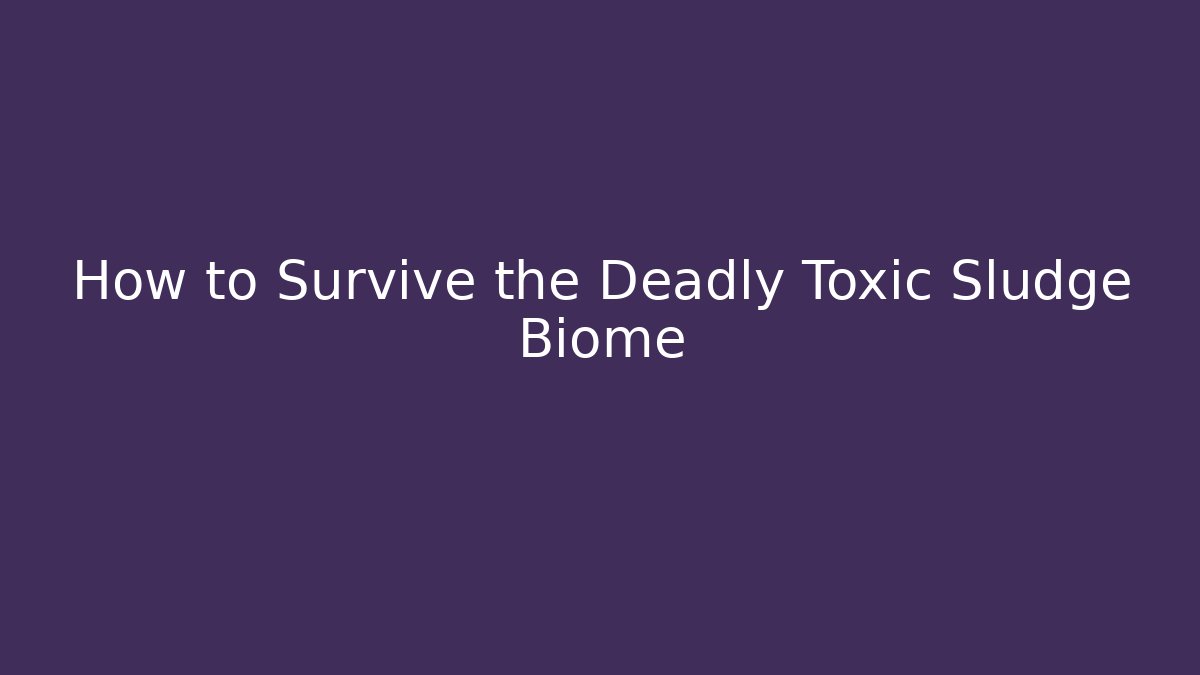 How to Survive the Deadly Toxic Sludge Biome