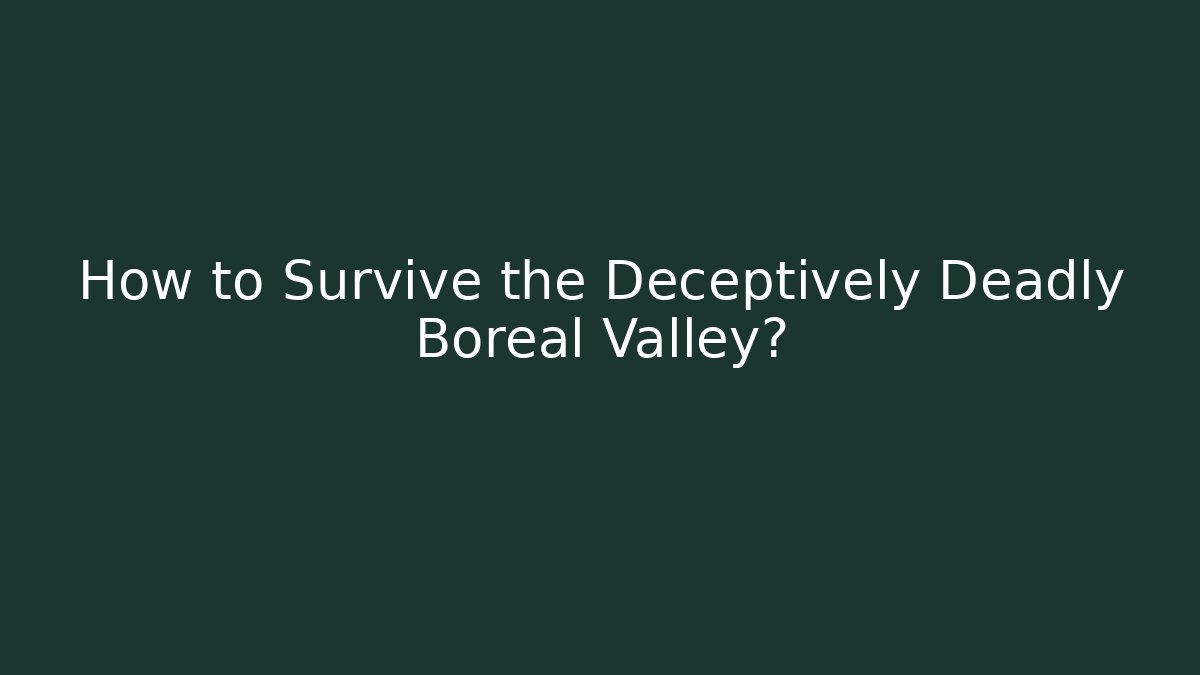 How to Survive the Deceptively Deadly Boreal Valley?