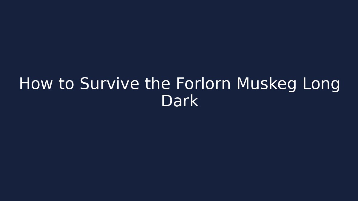 How to Survive the Forlorn Muskeg Long Dark