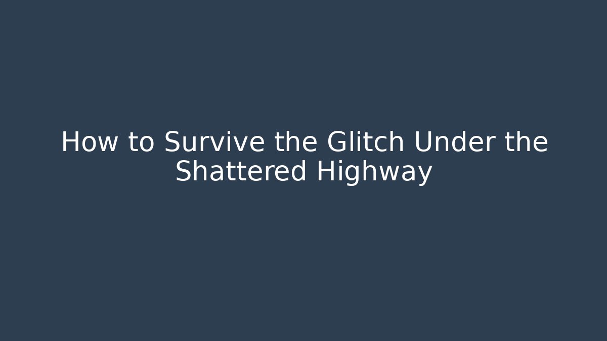 How to Survive the Glitch Under the Shattered Highway