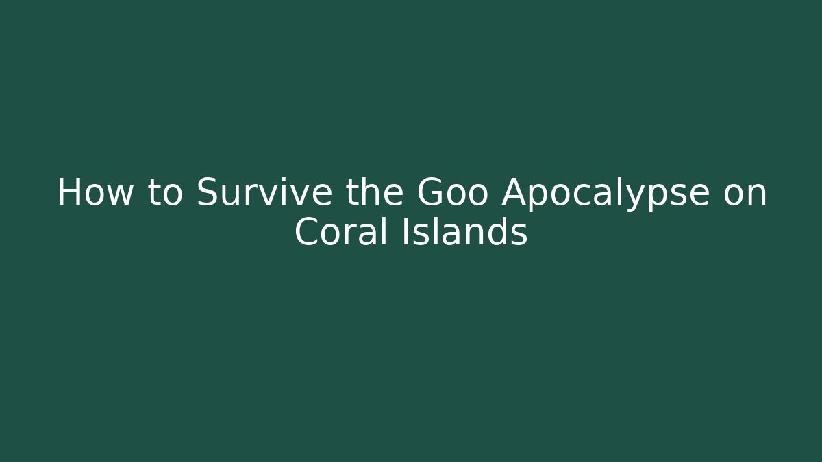 How to Survive the Goo Apocalypse on Coral Islands