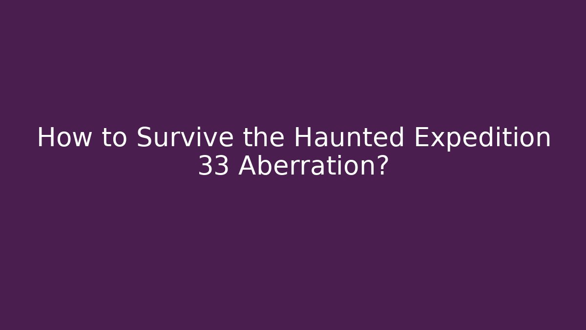 How to Survive the Haunted Expedition 33 Aberration?