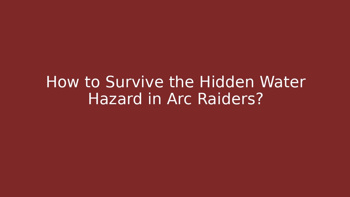 How to Survive the Hidden Water Hazard in Arc Raiders?