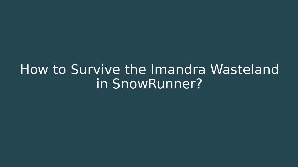 How to Survive the Imandra Wasteland in SnowRunner?