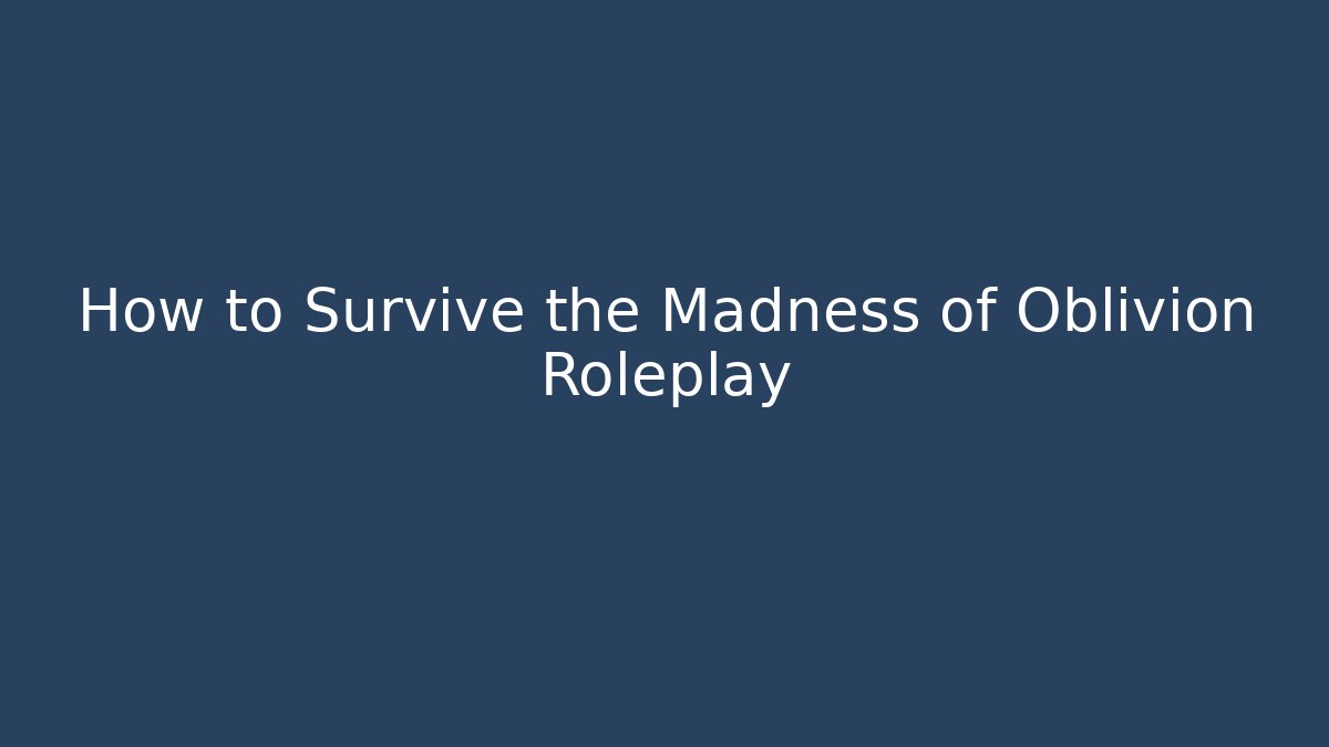 How to Survive the Madness of Oblivion Roleplay