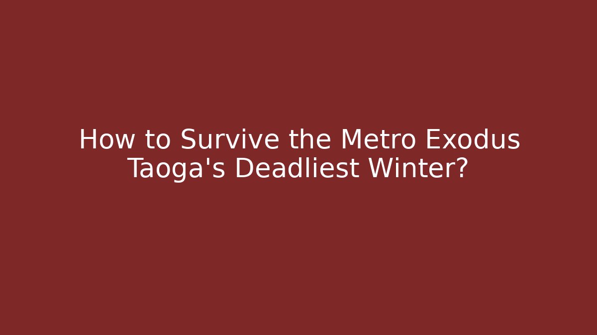 How to Survive the Metro Exodus Taoga's Deadliest Winter?