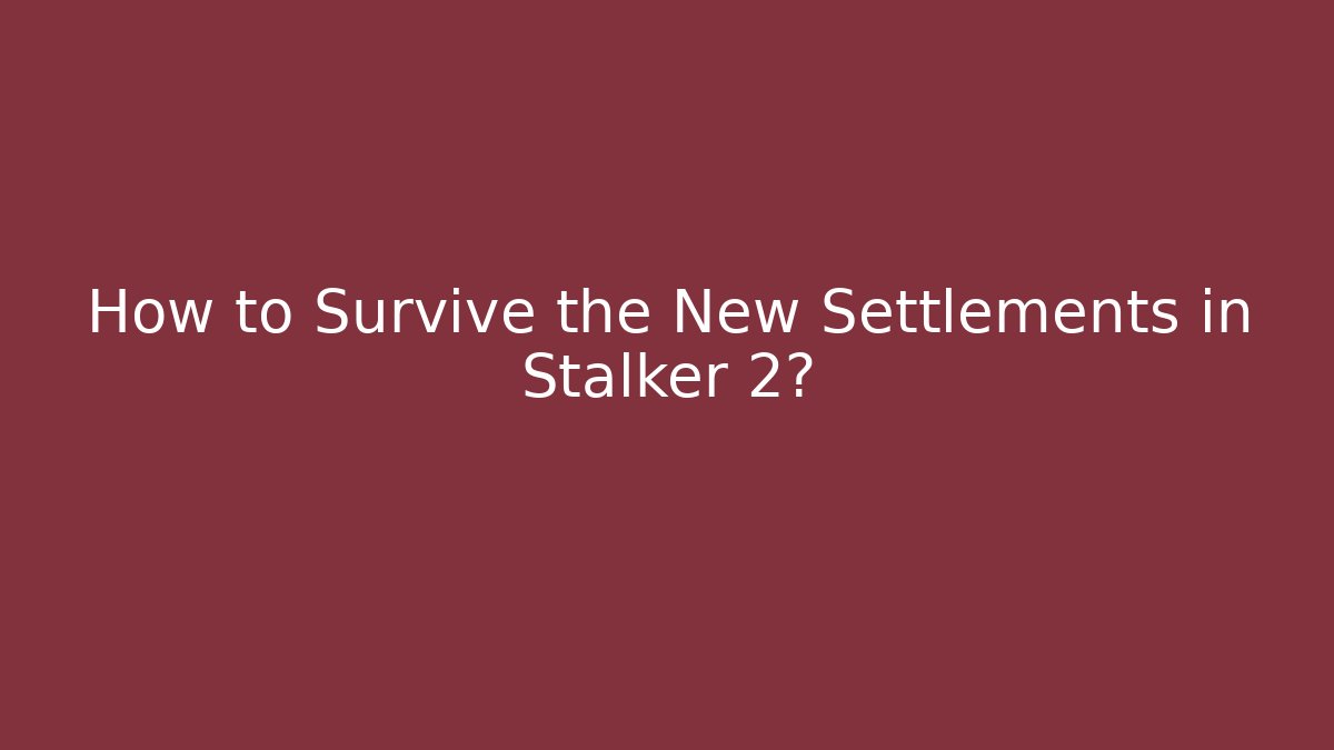 How to Survive the New Settlements in Stalker 2?