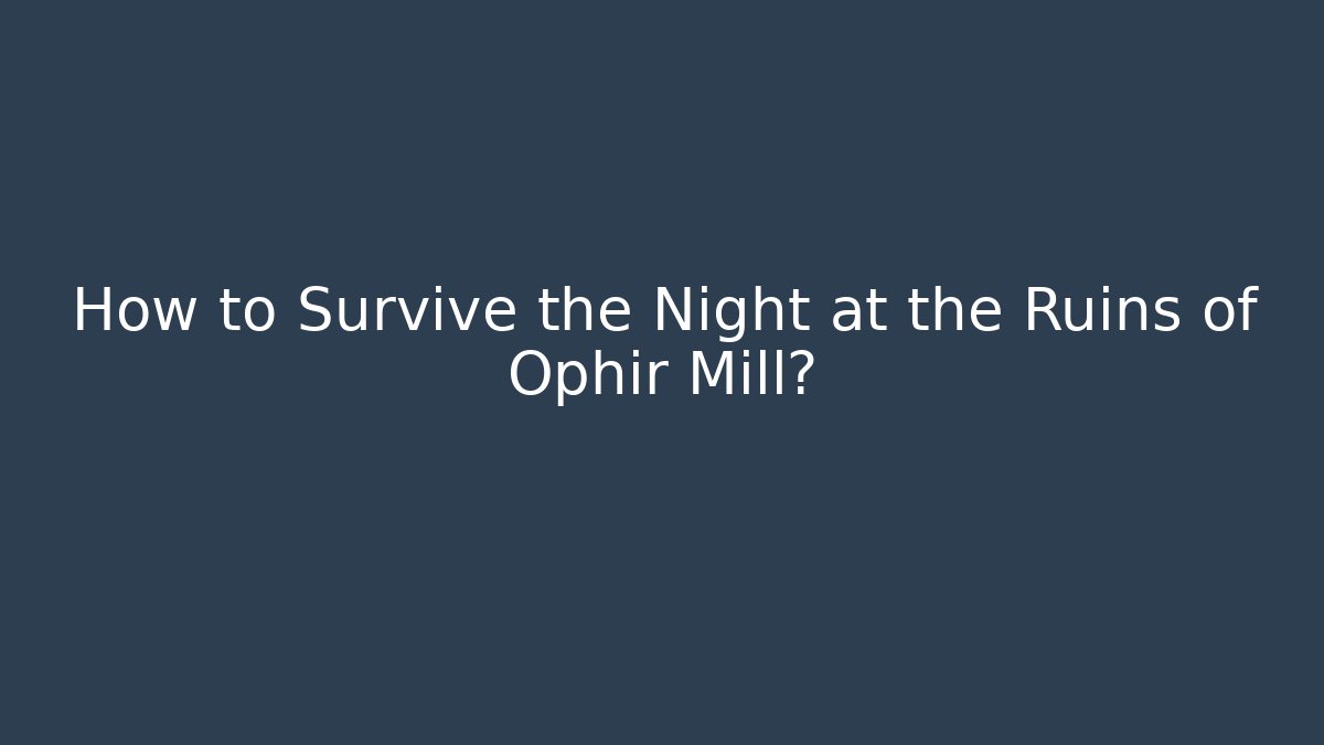 How to Survive the Night at the Ruins of Ophir Mill?