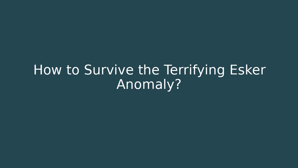 How to Survive the Terrifying Esker Anomaly?