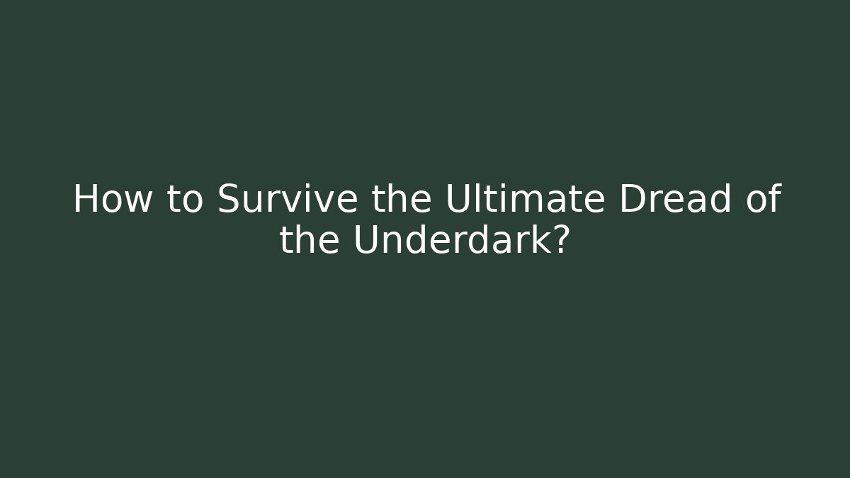How to Survive the Ultimate Dread of the Underdark?
