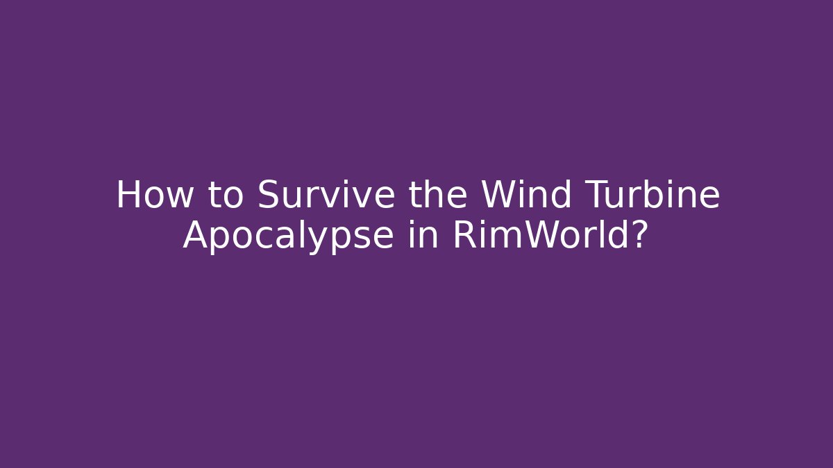 How to Survive the Wind Turbine Apocalypse in RimWorld?